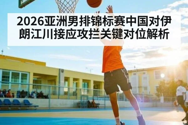 2026亚洲男排锦标赛中国对伊朗江川接应攻拦关键对位解析