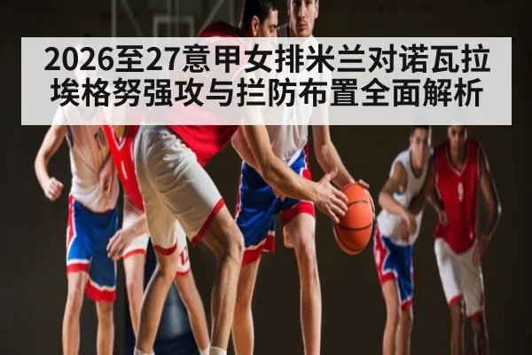 2026至27意甲女排米兰对诺瓦拉 埃格努强攻与拦防布置全面解析